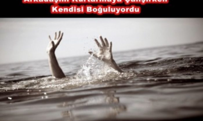 Arkadaşını Kurtarmaya Çalışırken Kendisi Boğuluyordu