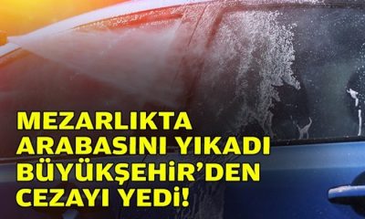 Mezarlıkta arabasını yıkadı, Büyükşehir’den cezayı yedi!