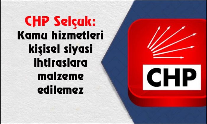 CHP Selçuk: Kamu hizmetleri kişisel siyasi ihtiraslara malzeme edilemez