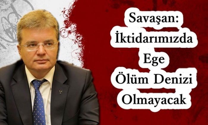 Savaşan: İktidarımızda Ege Ölüm Denizi Olmayacak