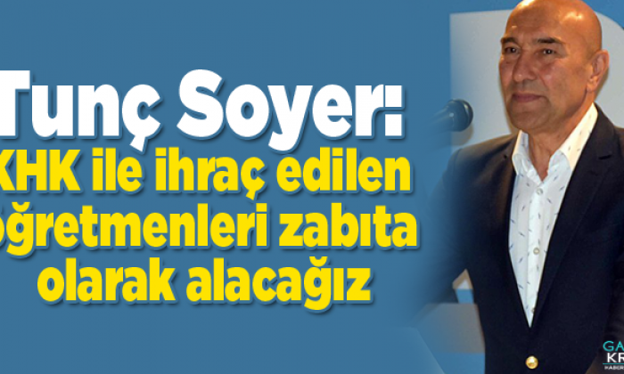 Soyer: İhraç edilen öğretmenleri zabıta olarak alacağız
